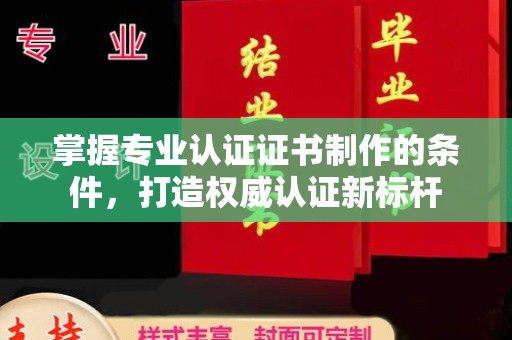 新乡掌握专业认证证书制作的条件，打造权威认证新标杆